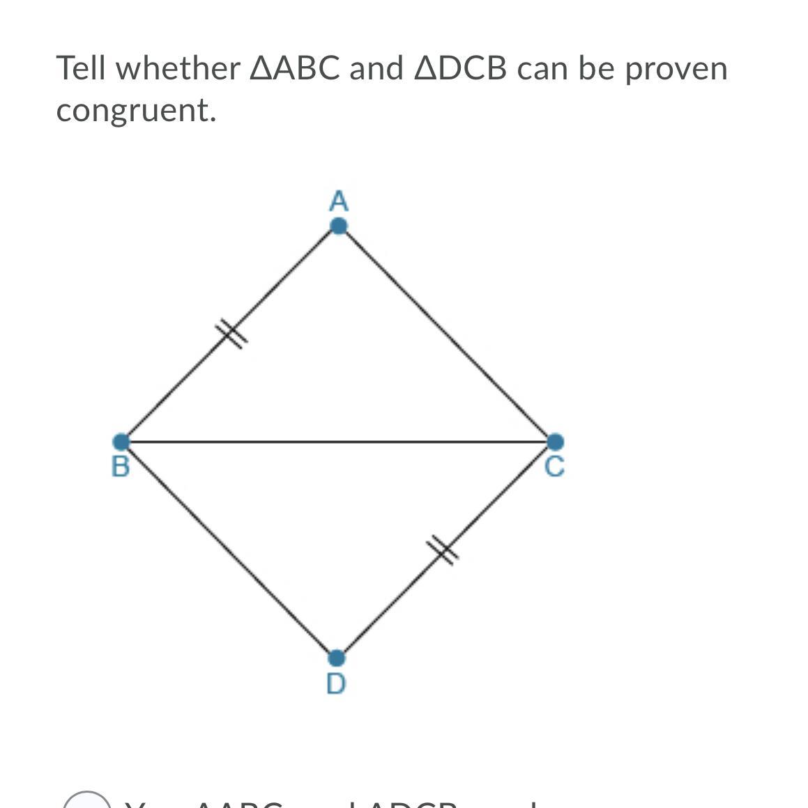 Tell whether ABC and DCB can be proven congruent. A. Yes, ABC and DCB can be proven congruent by SSS.B.