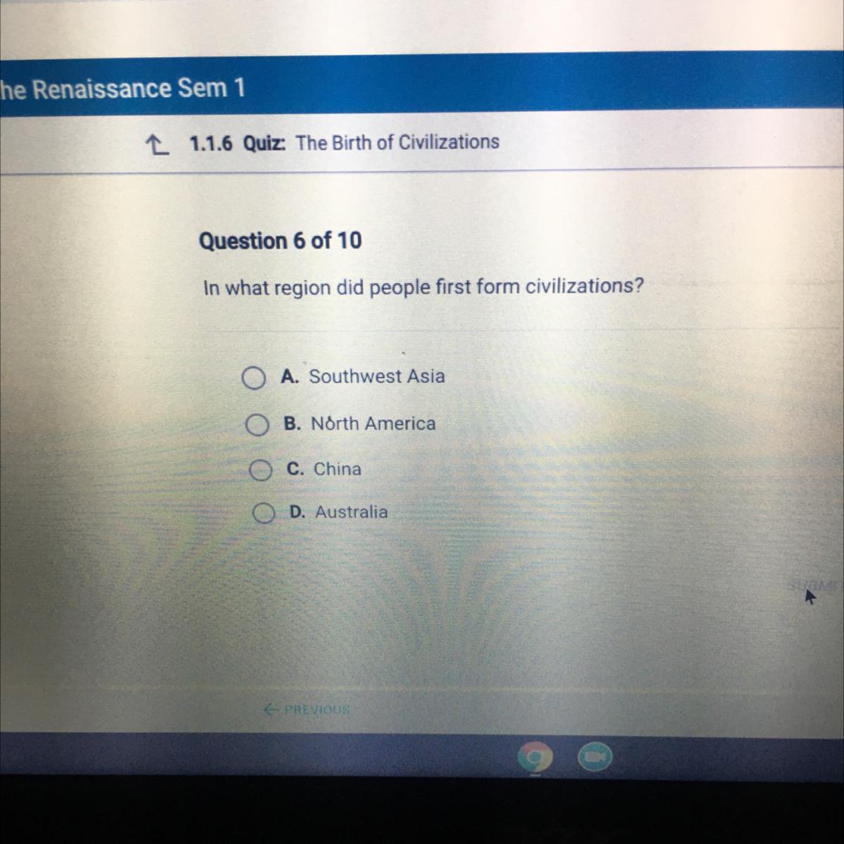 Question 6 of 10In what region did people first form civilizations?A. Southwest AsiaB. North AmericaC.