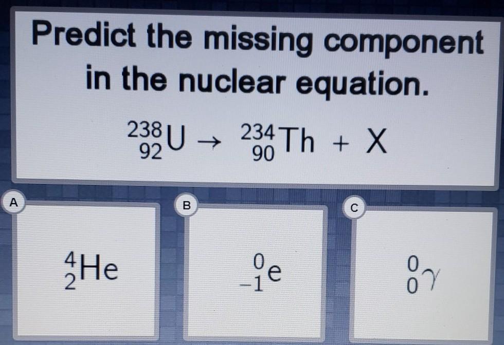 Predict the missing component in the nuclear equation. 238 92U 234 90Th + X A. 4 2HeB. 0 -1eC. 0 0v