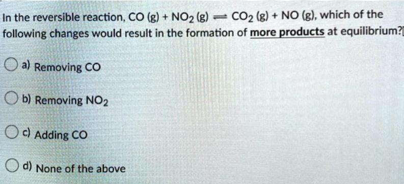 If The Reaction Of CO + NO2 &lt;--&gt; CO2 + NO Which Of Following Changes Would Result In Formation