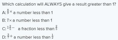 Which calculation will ALWAYS give a result greater than 1? 89 a number less than 1 7 a number less than