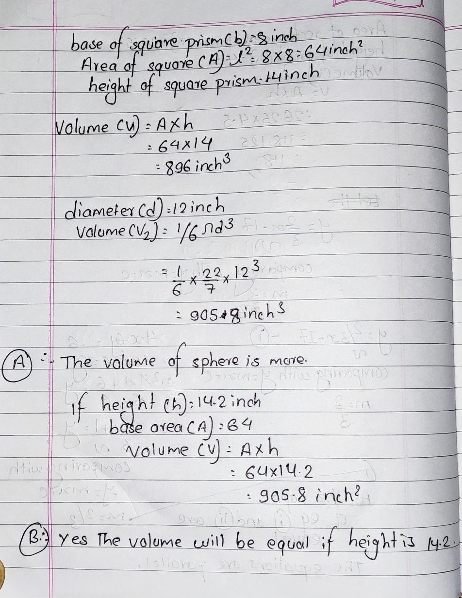 You have a square prism with a base side length of 8 in. and a height of 14 in. And a sphere with a diameter