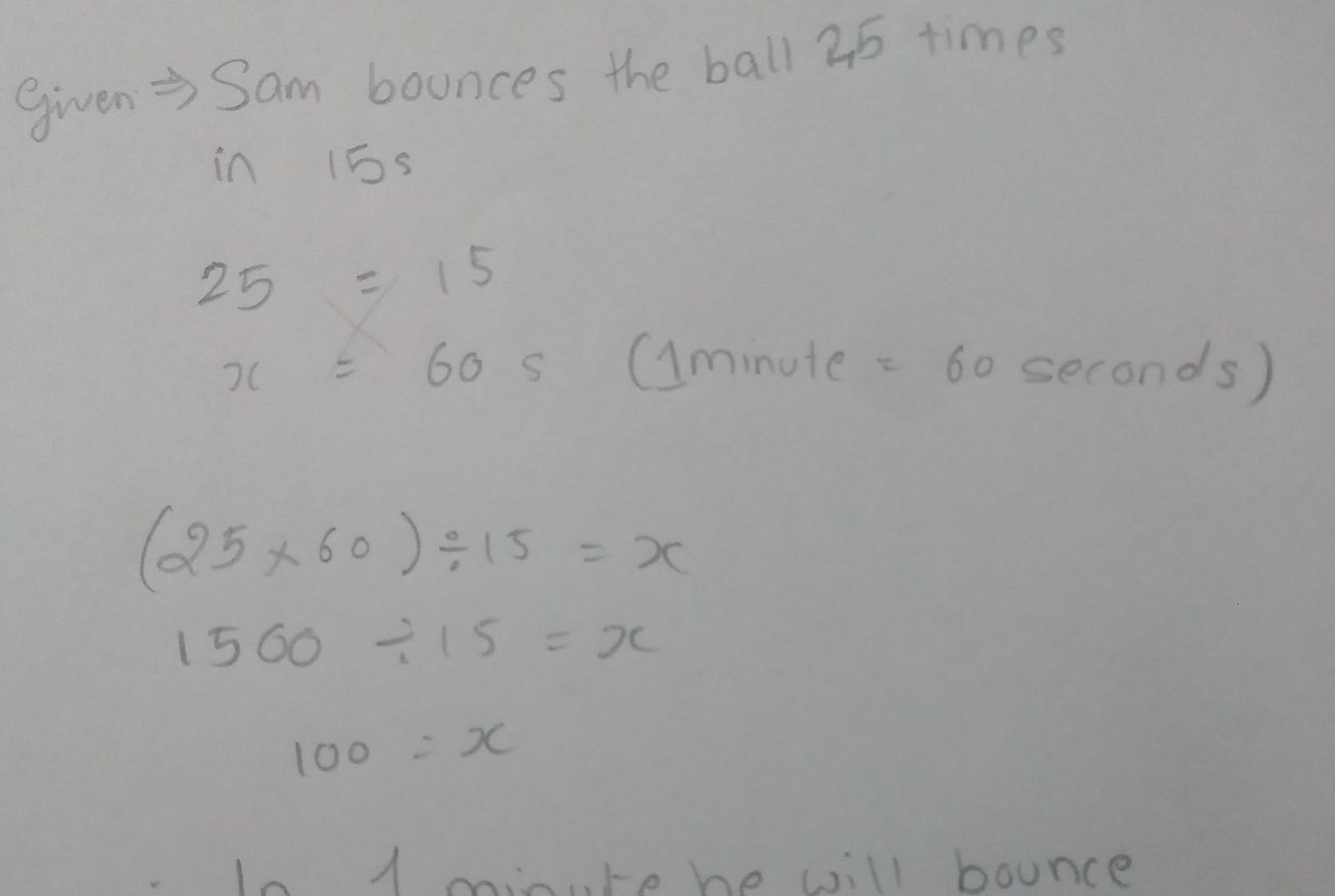 Sam bounces a ball 25 times in 15s . how many times will Sam bounce the ball in 1 minute?