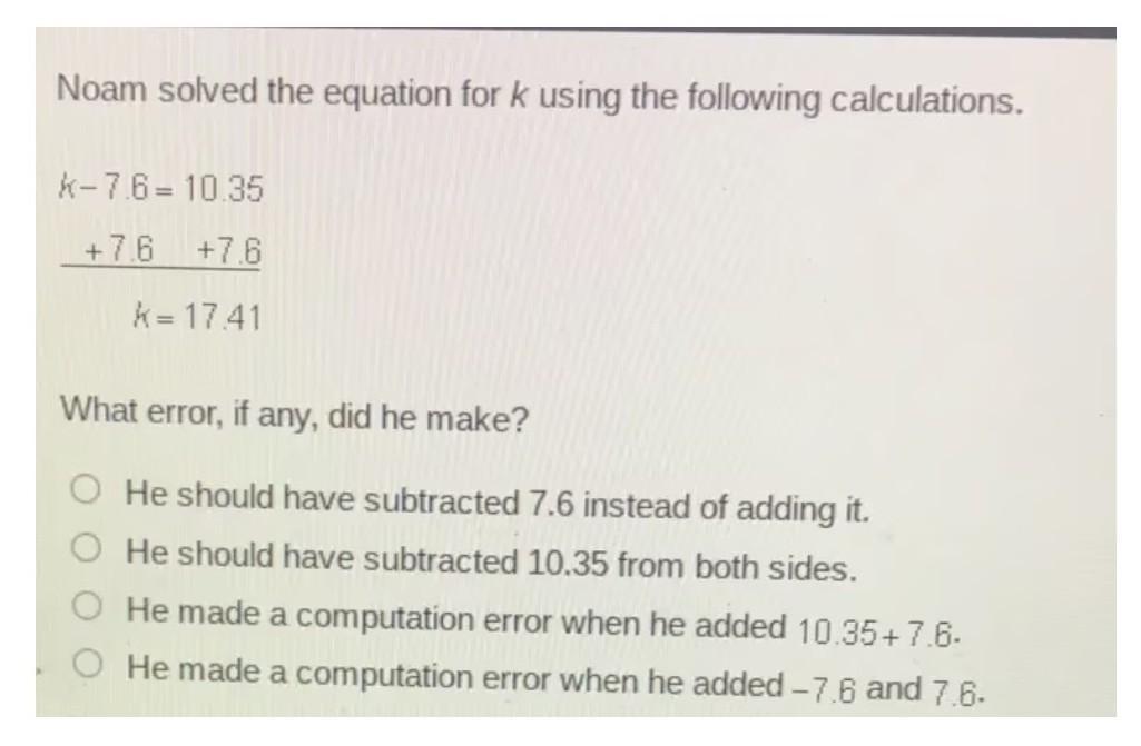 Noam solved the equation for k using the following calculations. K minus 7. 6 = 10. 35. 7. 6. K = 17.