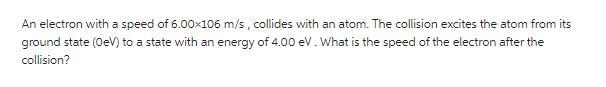 n electron with a speed of 6.00106 m/sm/s, collides with an atom. the collision excites the atom from