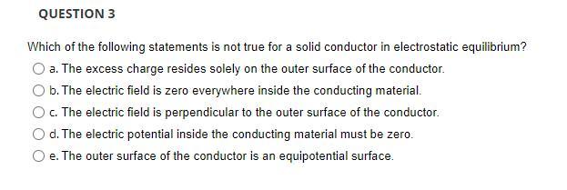 QUESTION 3 Which of the following statements is not true for a solid conductor in electrostatic equilibrium?
