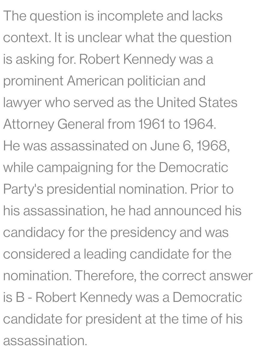 By the time he was assassinated, Robert Kennedy A.had decided to run for the Us senateB. Was a democratic