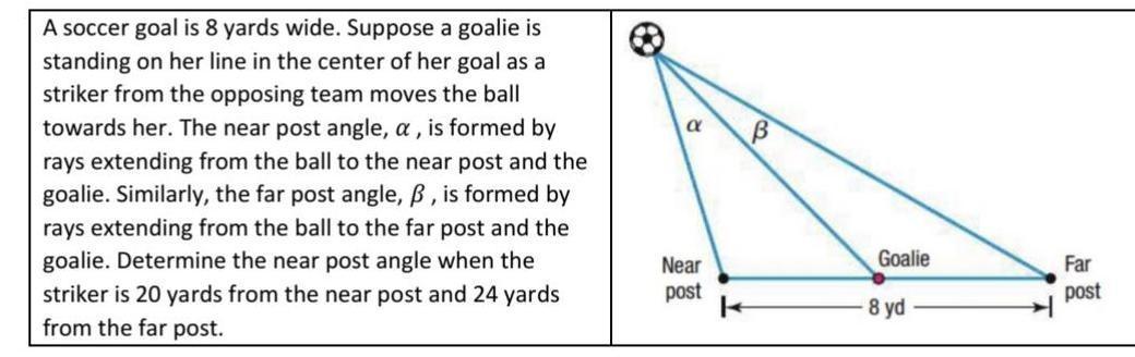 A soccer goal is 8 yards wide. Suppose a goalie is standing on her line inthe center of her goal as a