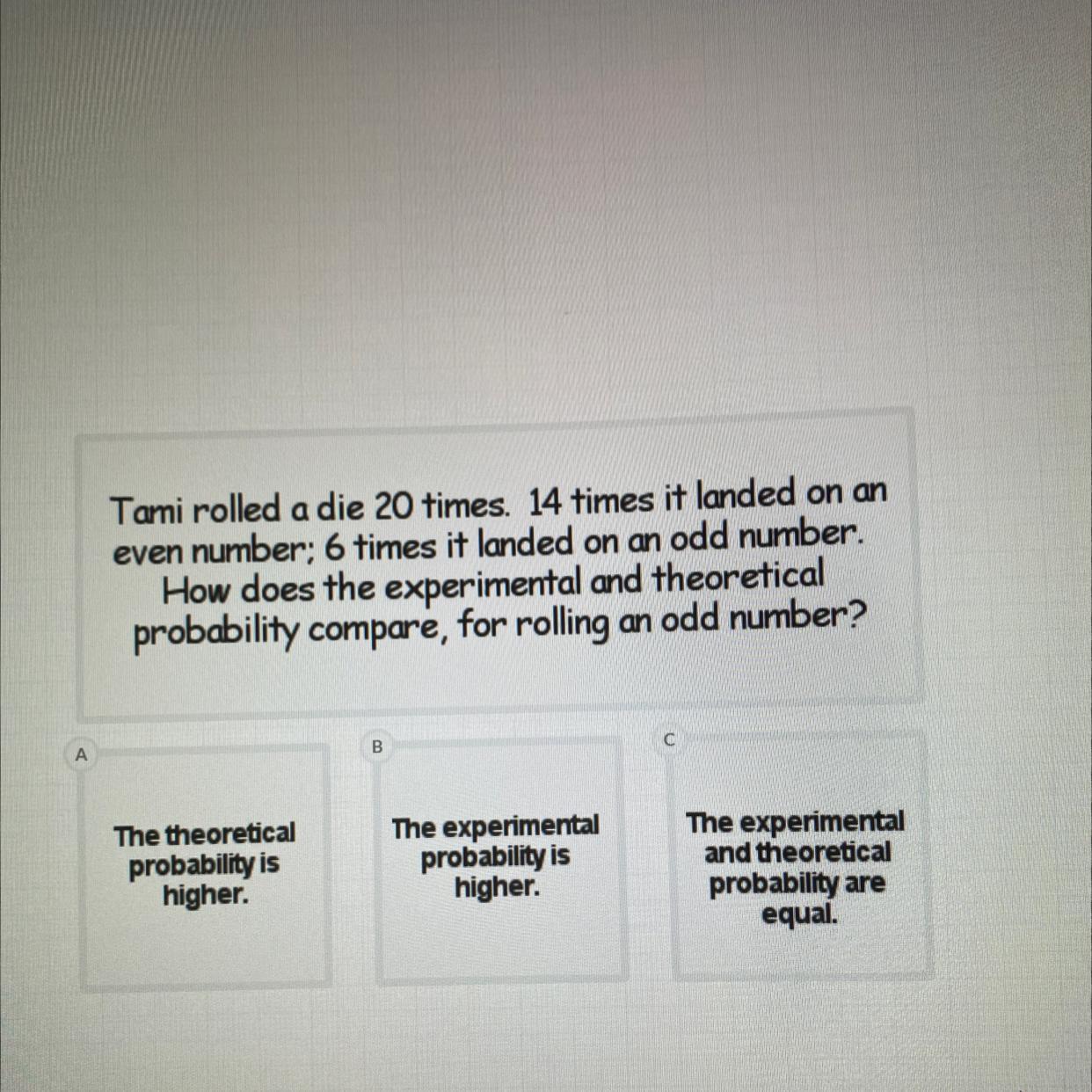 Tami Rolled A Die 20 Times. 14 Times It Landed On An Even Number; 6 Times It Landed On An Odd Number.