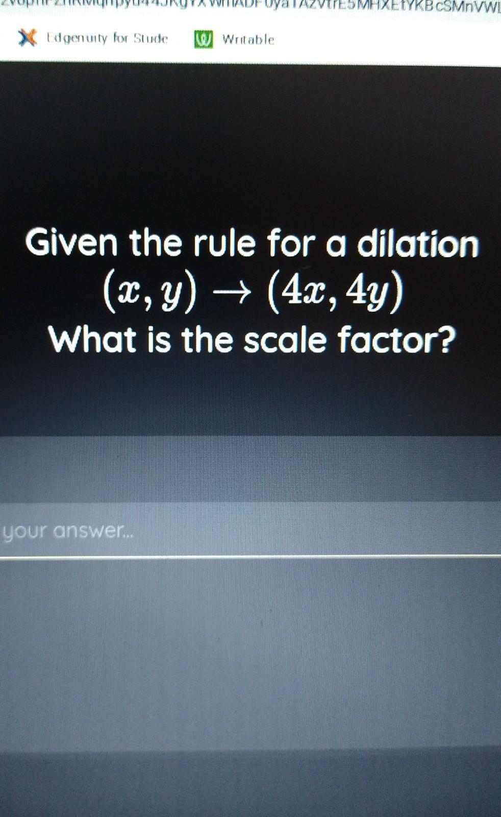 Given the rule for a dilation (x,y) (4x, 4y) What is the scale factor? 
