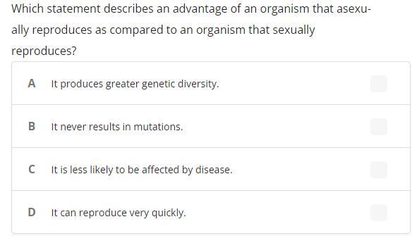 Which statement describes an advantage of an organism that asexually reproduces as compared to an organism