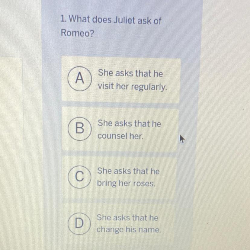 1. What does Juliet ask ofRomeo?A)She asks that hevisit her regularly.B)She asks that hecounsel her.C)She
