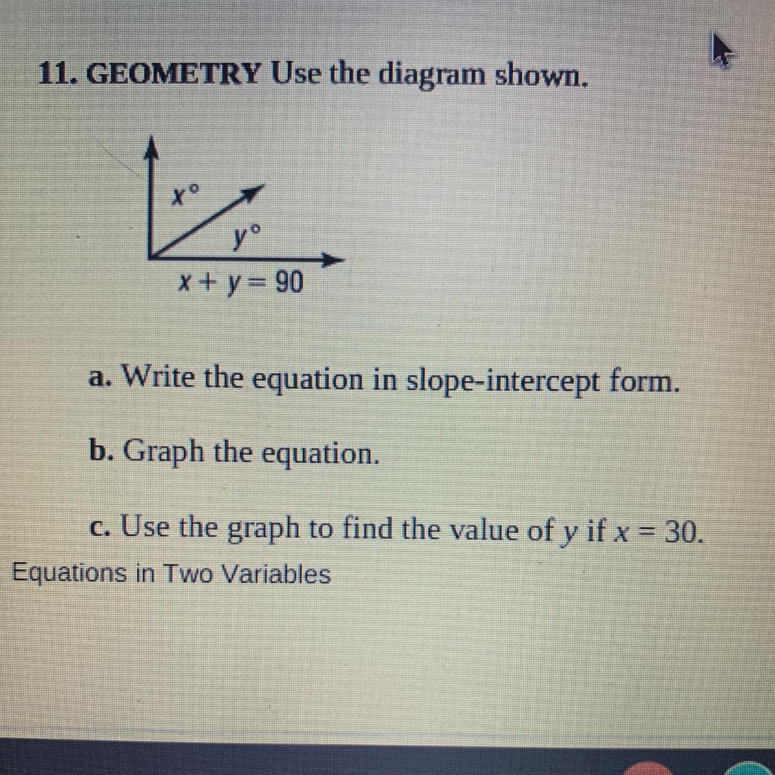 PLEASE HELPx + y = 90a. Write the equation in slope-intercept form.b. Graph the equation.c. Use the graph