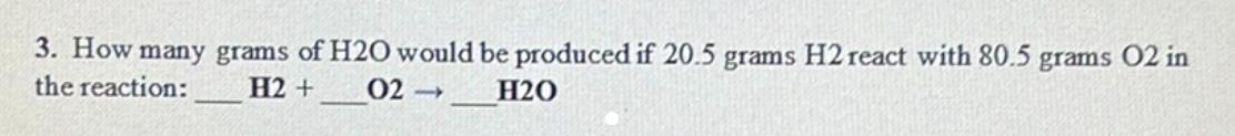 3. How many grams of H2O would be produced if 20.5 grams H2 react with 80.5 grams 02 inthe reaction:H2+