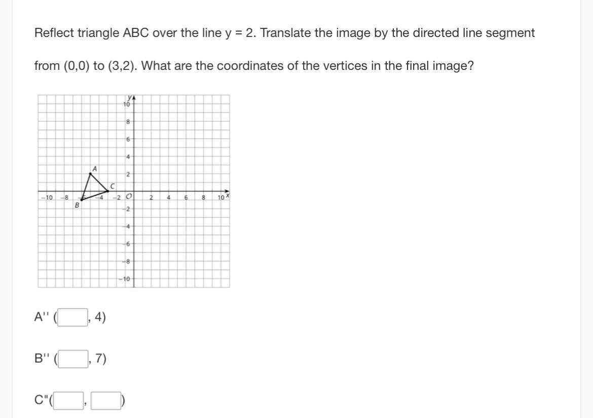 Reflect triangle ABC over the line y = 2. Translate the image by the directed line segment from (0,0)