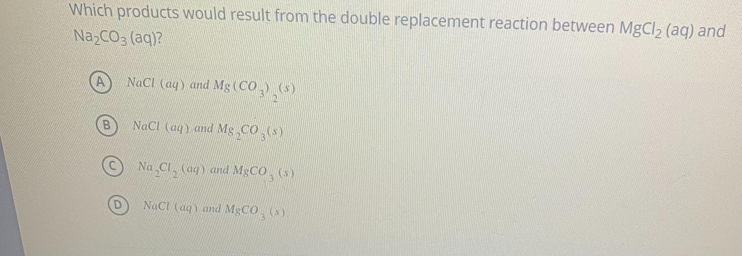 Which Products Would Result From The Double Replacement Reaction Between MgCl (aq) AndNaCO3(aq)?ABNaCl