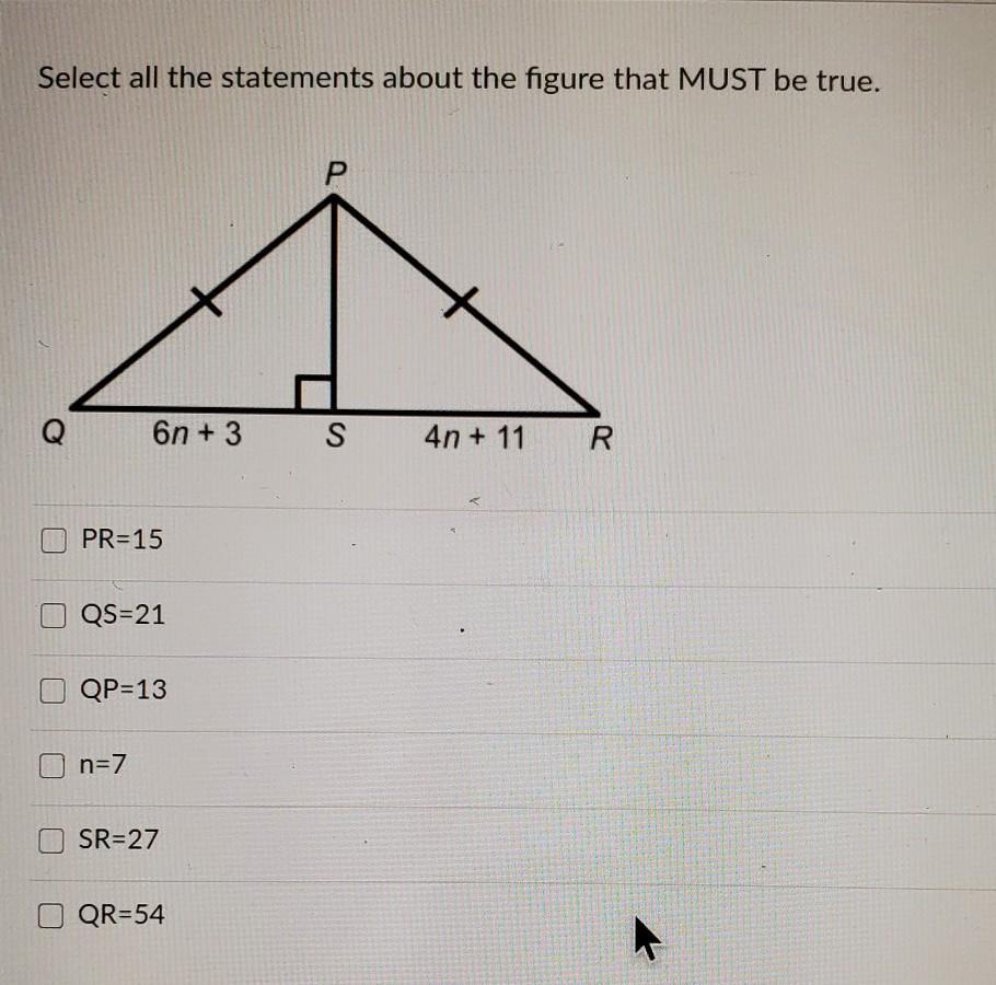 Select all the statements about the figure that MUST be true. Q 6n + 3 S 4n + 11 R PR=15 QS=21 QP=13