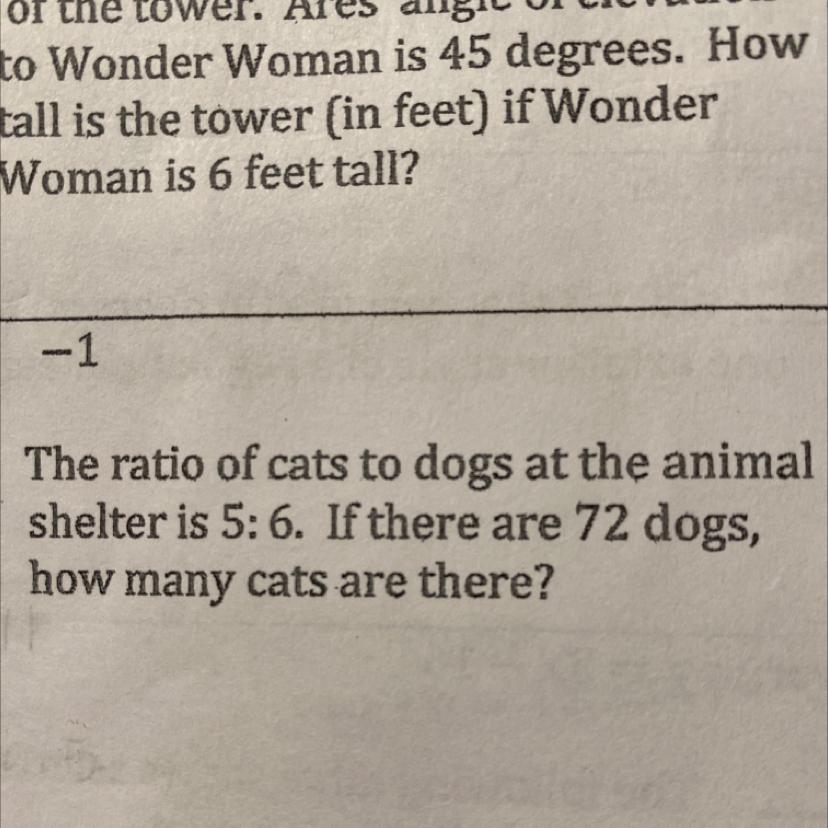 The ratio of cats to dogs at the animalshelter is 5: 6. If there are 72 dogs,how many cats are there?