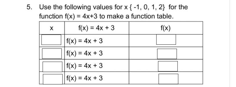 use the following values for x {-1 ,0 , 1 , 2 } for the function f{x} = 4x+3 to make a function tableplease