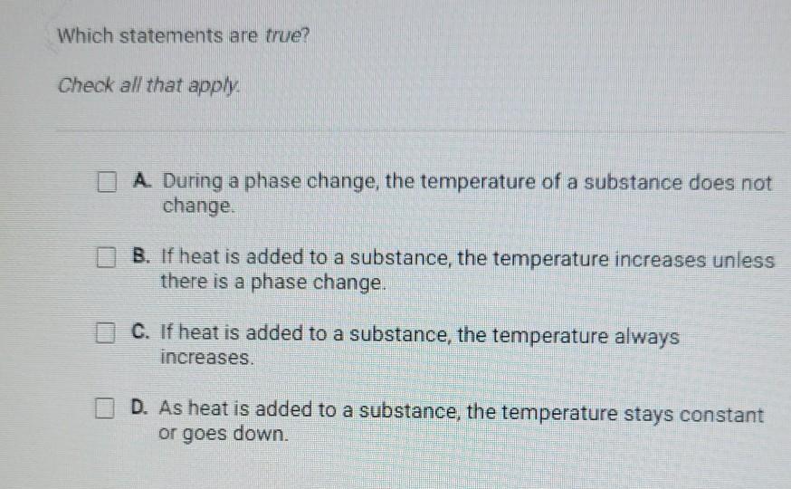 PLZ HELP Which statements are true? Check all that apply A. During a phase change, the temperature of