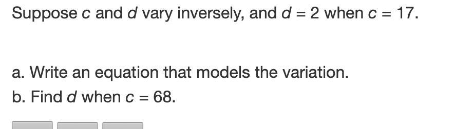 PLSPLSLSPLSPLS HELP I NEED DONE BY TONIGHT Suppose c and d vary inversely, and d = 2 when c = 17.a. Write