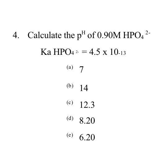 4. Calculate the pH of 0.90M HPO4?Ka HPO4^2- = 4.5 x 10-13(a) 7(b) 14(c) 12.3(d) 8.20(e) 6.20