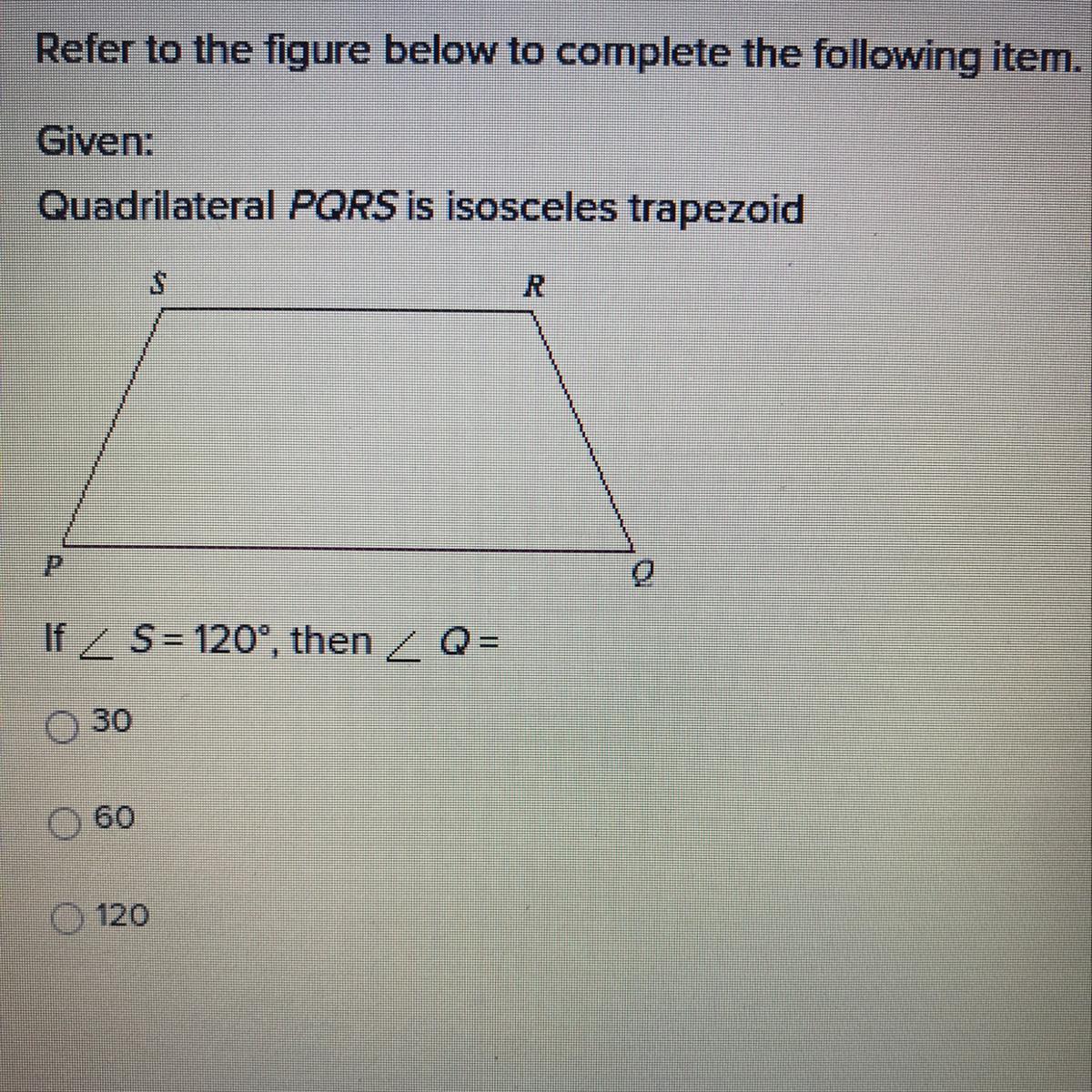 Given: Quadrilateral PQRS is isosceles trapezoidIf S=120, Q=? 3060120