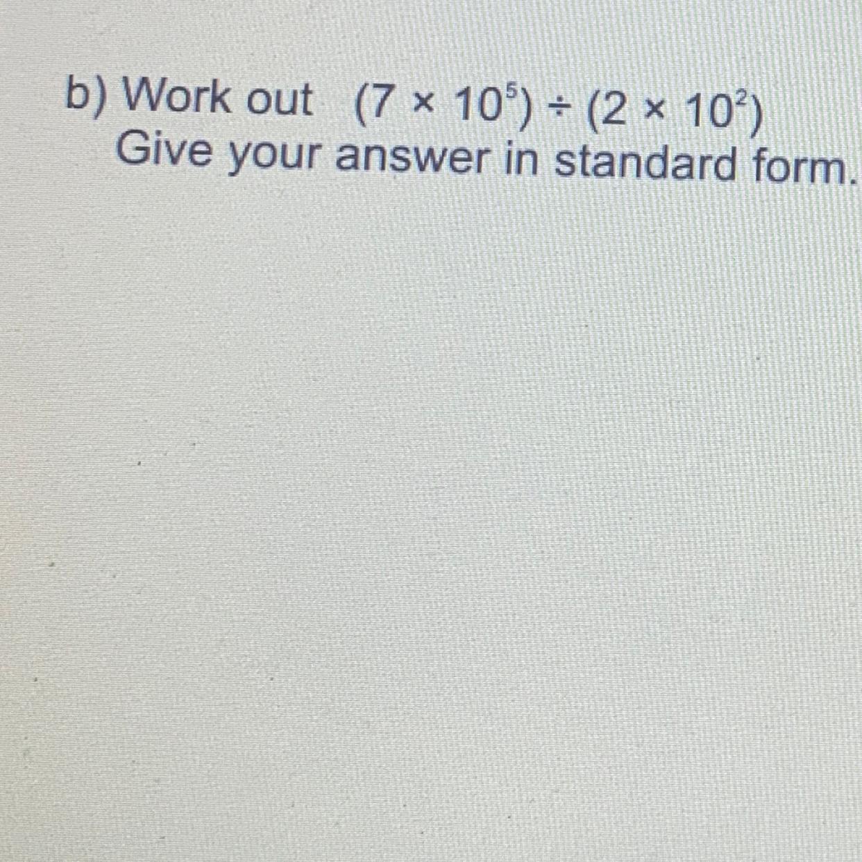 b) Work out (7 x 10^5) x(9x 10^7)Give your answer in standard form.