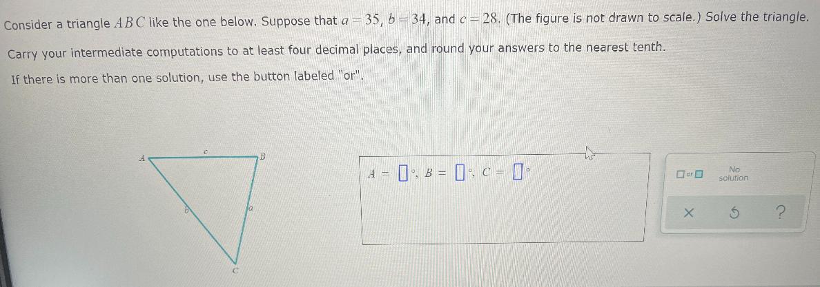 Consider a triangle ABC like the one below. Suppose that a = 35, b = 34, and c = 28. (The figure is not