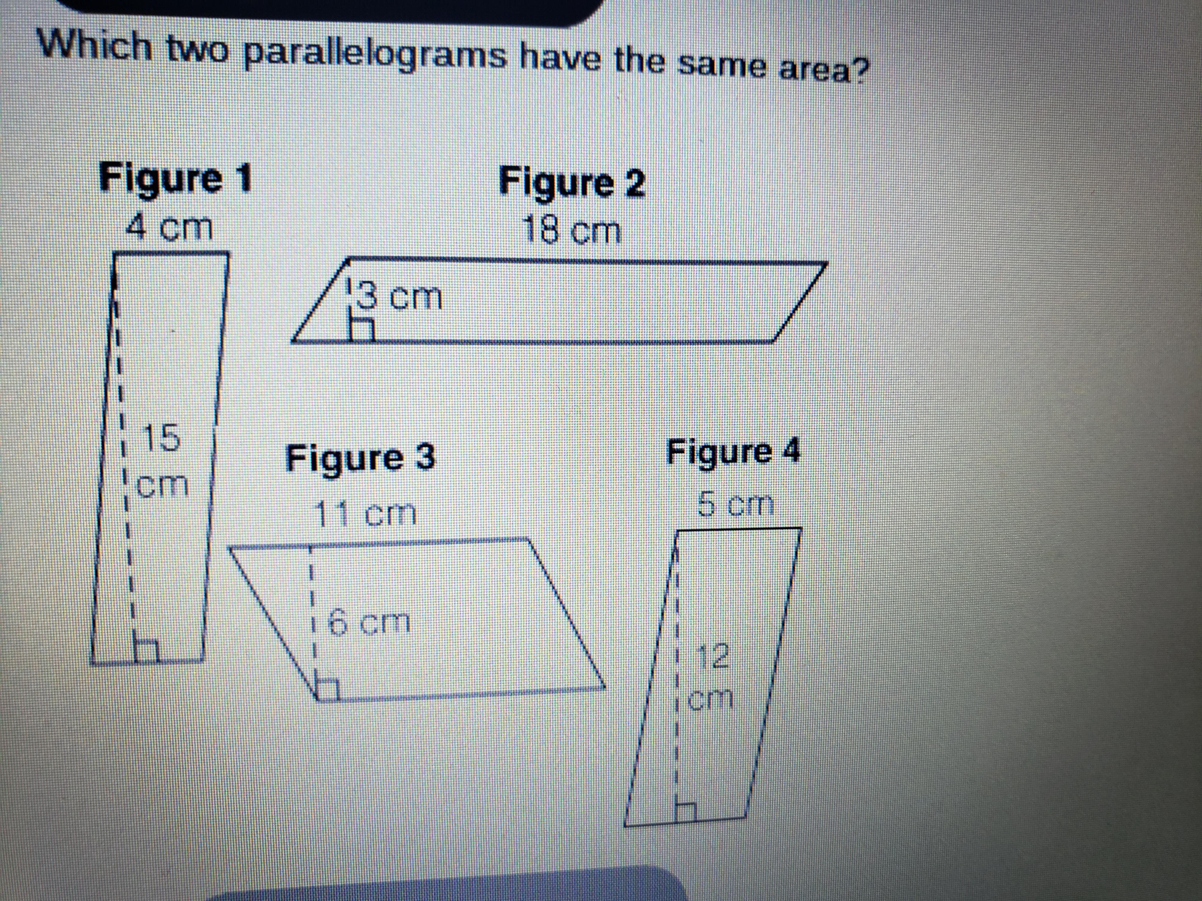 Which two parallelograms have the same area? Figure 1 Figure 2 18 cm 4 cm 13 cm 1 1 15 Figure 4 cm Figure
