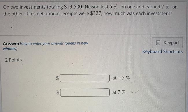 On two investments totaling $13,500, Nelson lost 5% on one and earned 7 % onIf the other. If his net