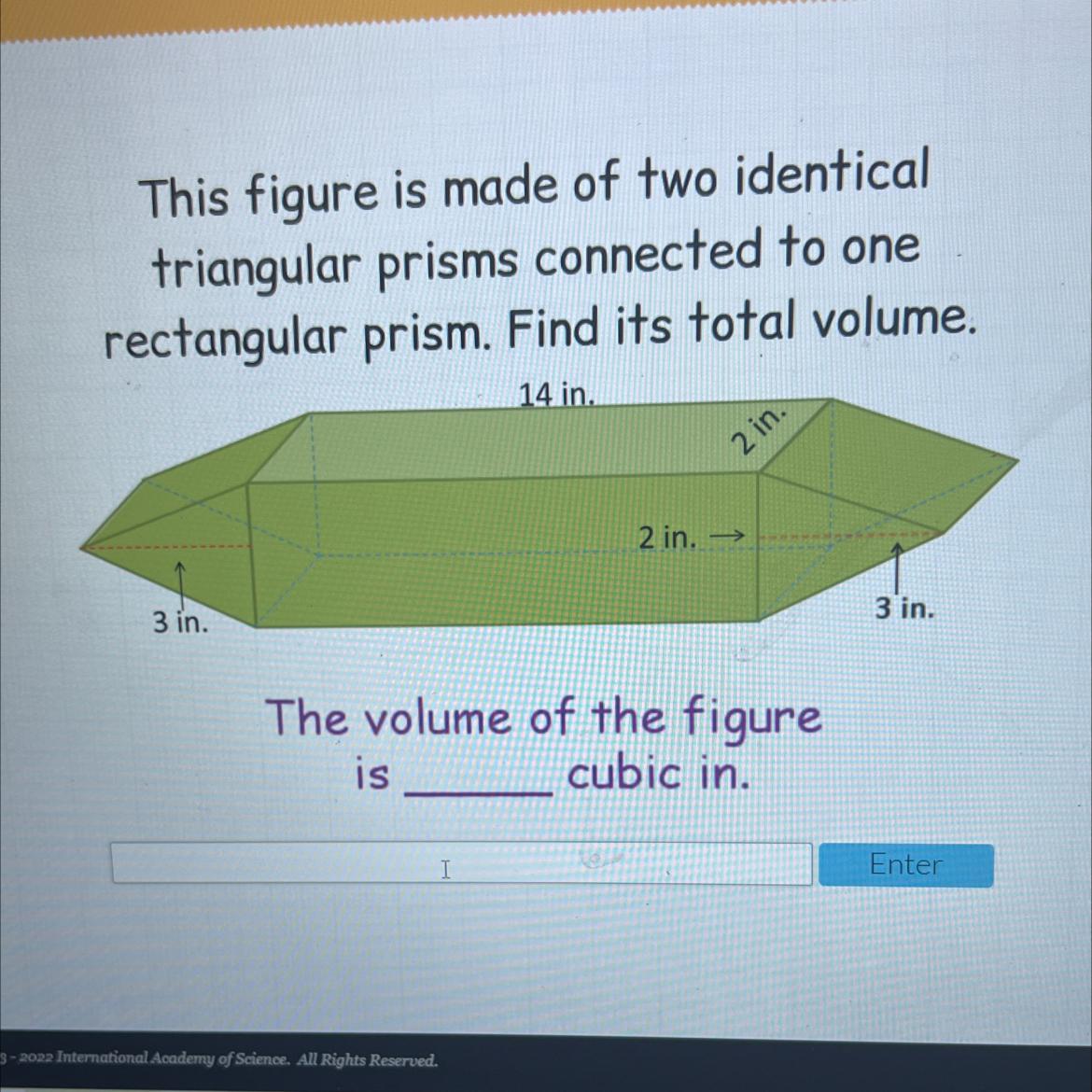 This figure is made of two identicaltriangular prisms connected to onerectangular prism. Find its total