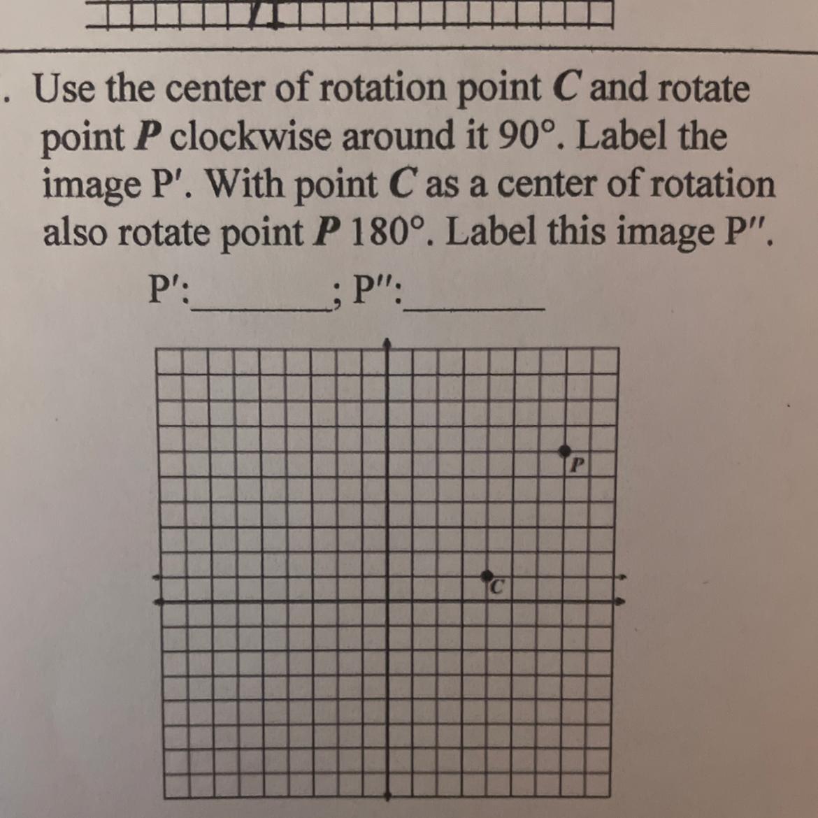 Use the center of rotation point C and rotatepoint P clockwise around it 90. Label the image P'. With