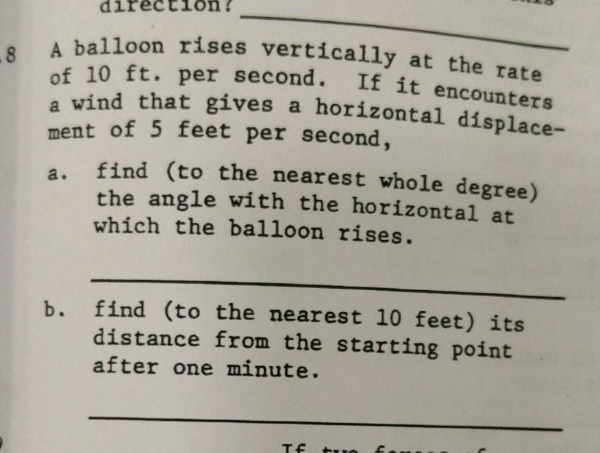 A balloon rises vertically at the rateof 10 ft. per second. If it encountersa wind that gives a horizontal