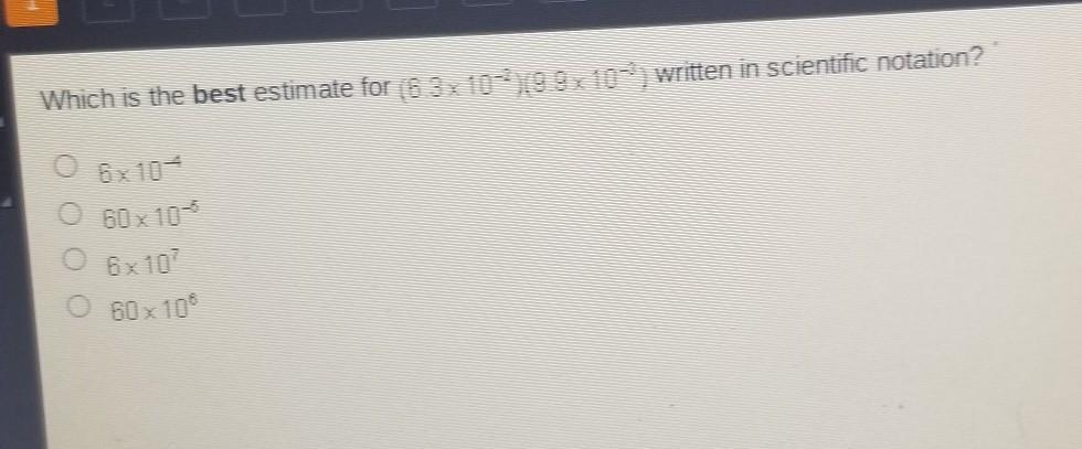 Which is the best estimate for (6.3x10-219.9x10-3written in scientific notation? 6x 10-4 60 x 10-5 6x107