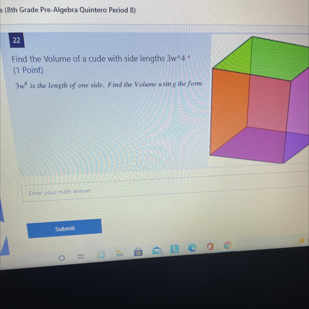 Find the Volume of a cude with side lengths 3w^4 *3w4 is the length of one side. Find the Volume using