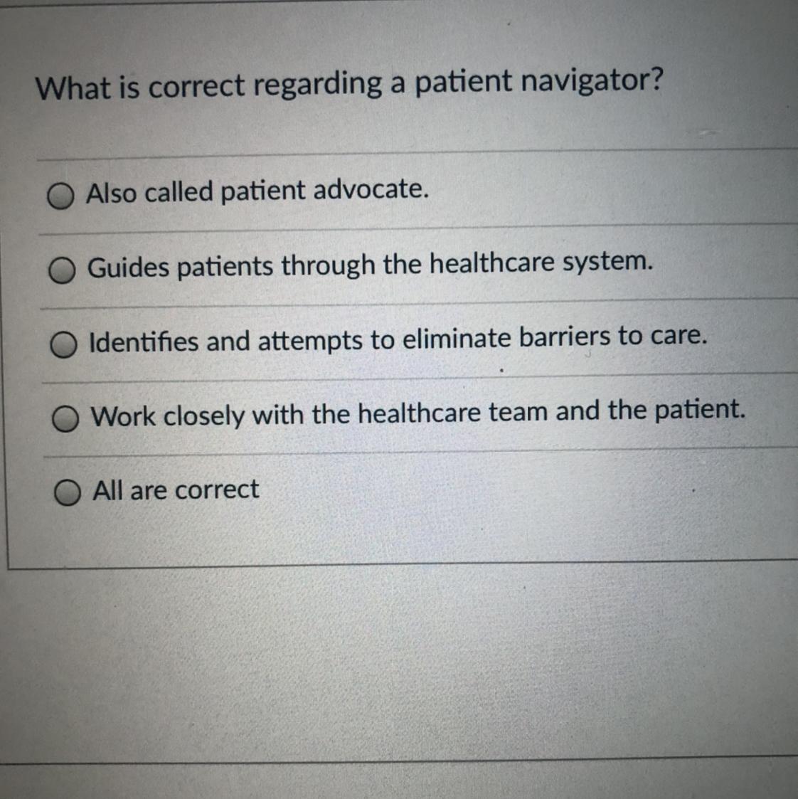 What is correct regarding a patient navigator?Also called patient advocate.Guides patients through the