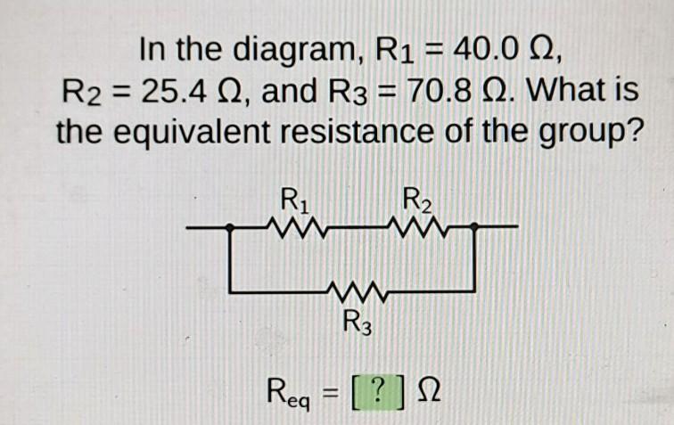 In the diagram, R1 = 40.0 ohm, R2 = 25.4 ohm, and R3 = 70.8 ohm. What is the equivalent resistance of
