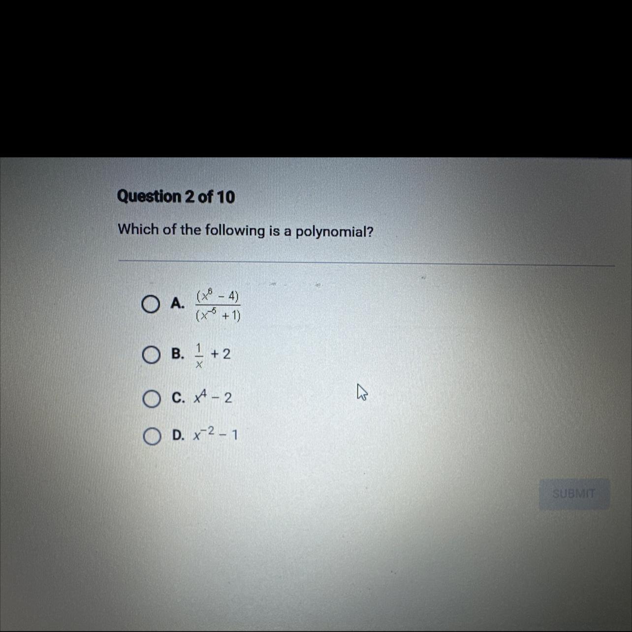 Which of the following is a polynomial?A. (x6^ - 4)- (x-5^+1)B. 1/x + 2C. x4 - 2D. x-2^ - 1