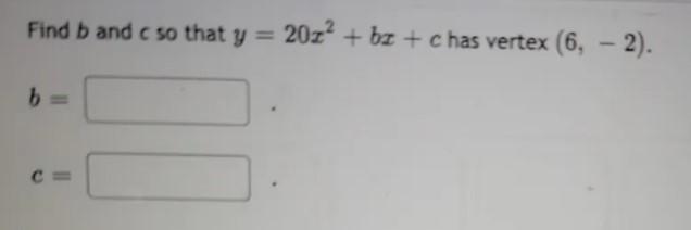 Find b and c so that y = 20x2 + bx+c has vertex (6, - 2). b= &gt; Next Question