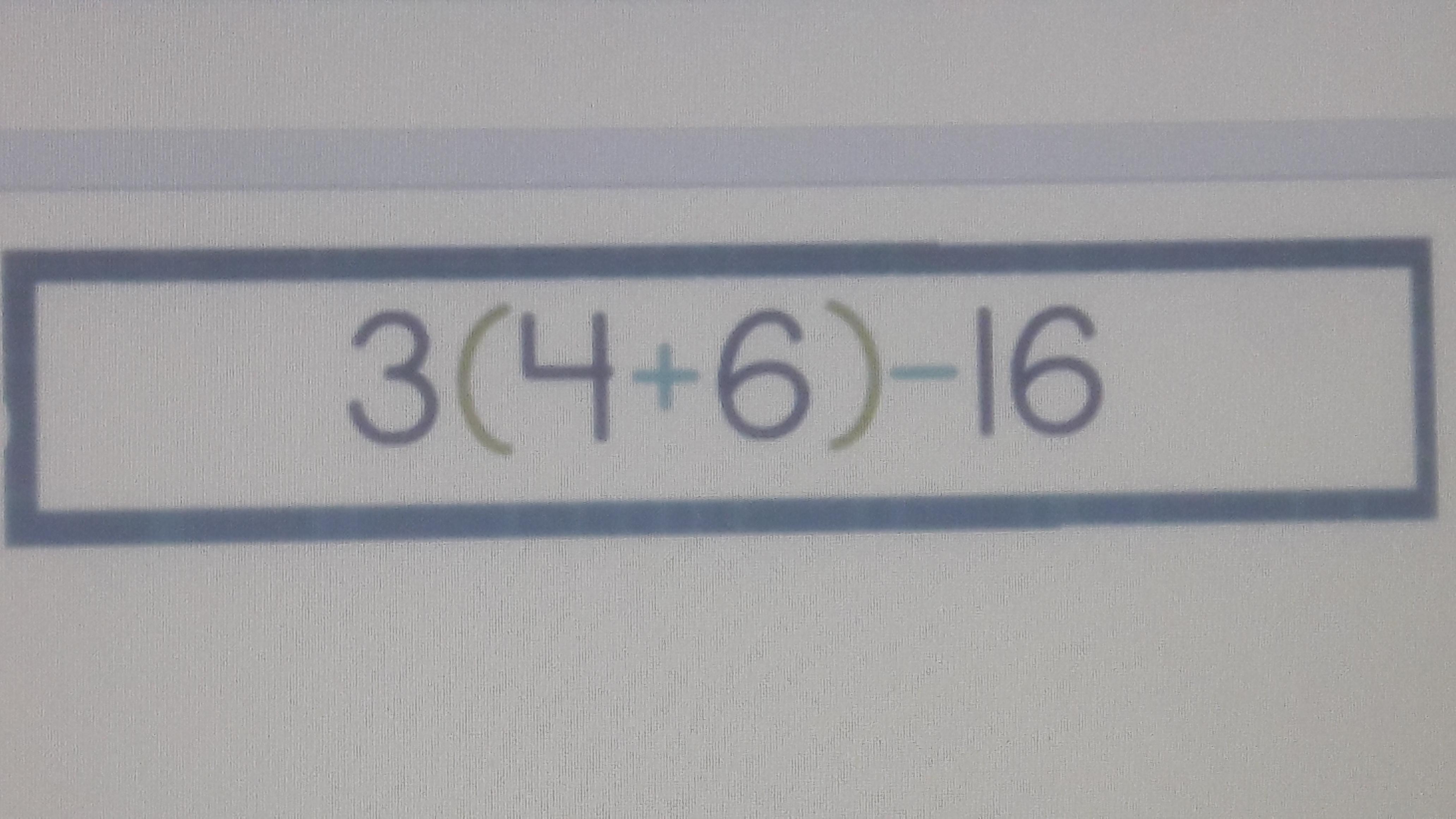 3(4+6)-16 What Does It Equal And How Did You Get The Answer