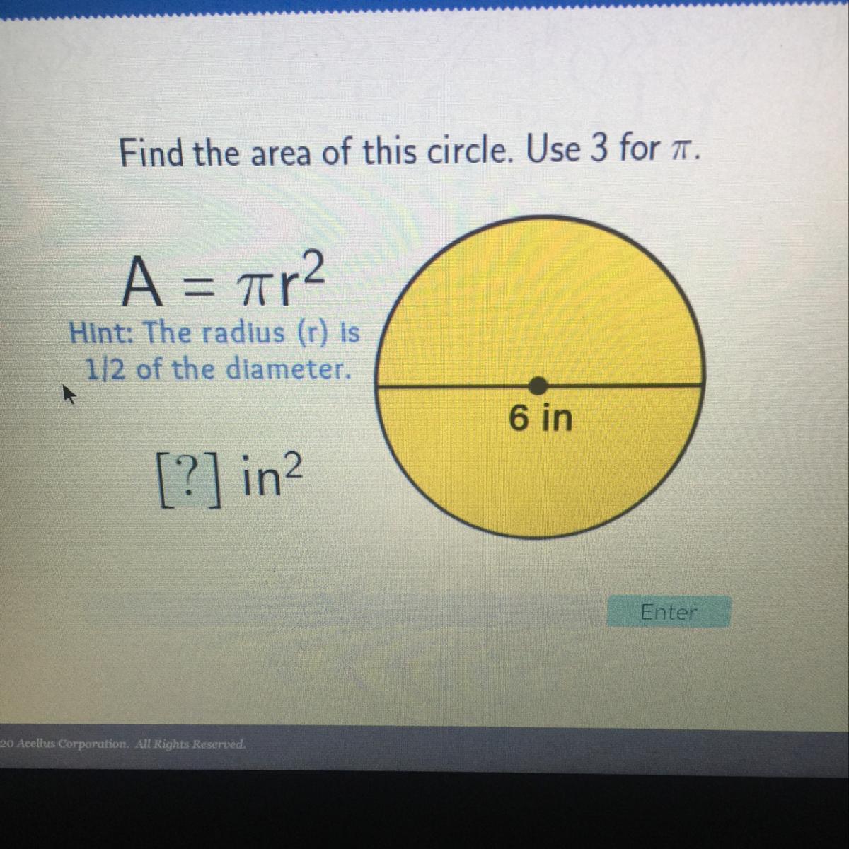 Find the area of this circle. Use 3 for a.A = 7r2Hint: The radius (r) is1/2 of the diameter.6 in[?] in?