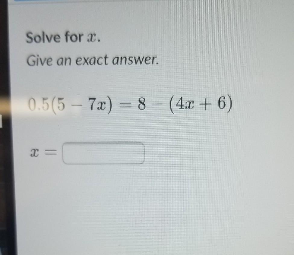 Solve for x. Give an exact answer. 0.5(5 7x) = 8 - (4x + 6)