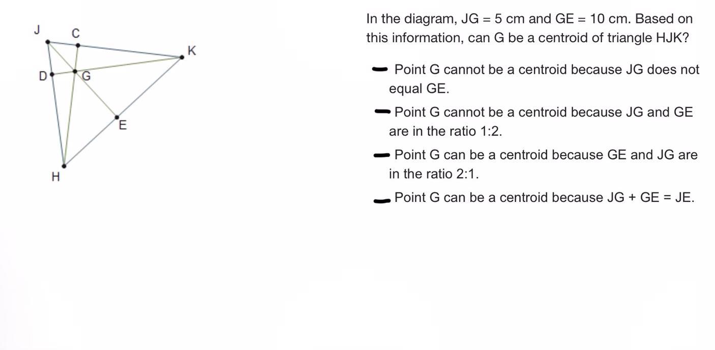 In the diagram, JG = 5 cm and GE = 10 cm. Based onthis information, can G be a centroid of triangle HJK?A)