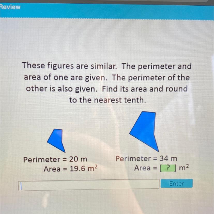 These figures are similar. The perimeter andarea of one are given. The perimeter of theother is also