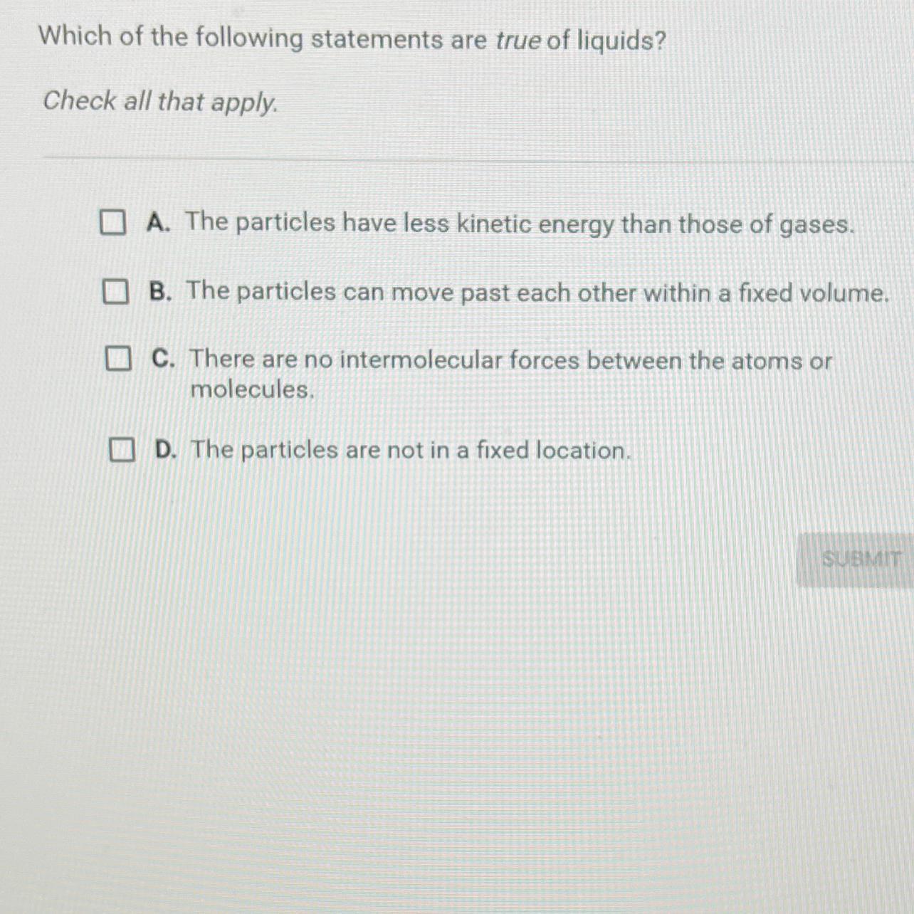 Question 10 of 10Which of the following statements are true of liquids?Check all that apply.I A. The