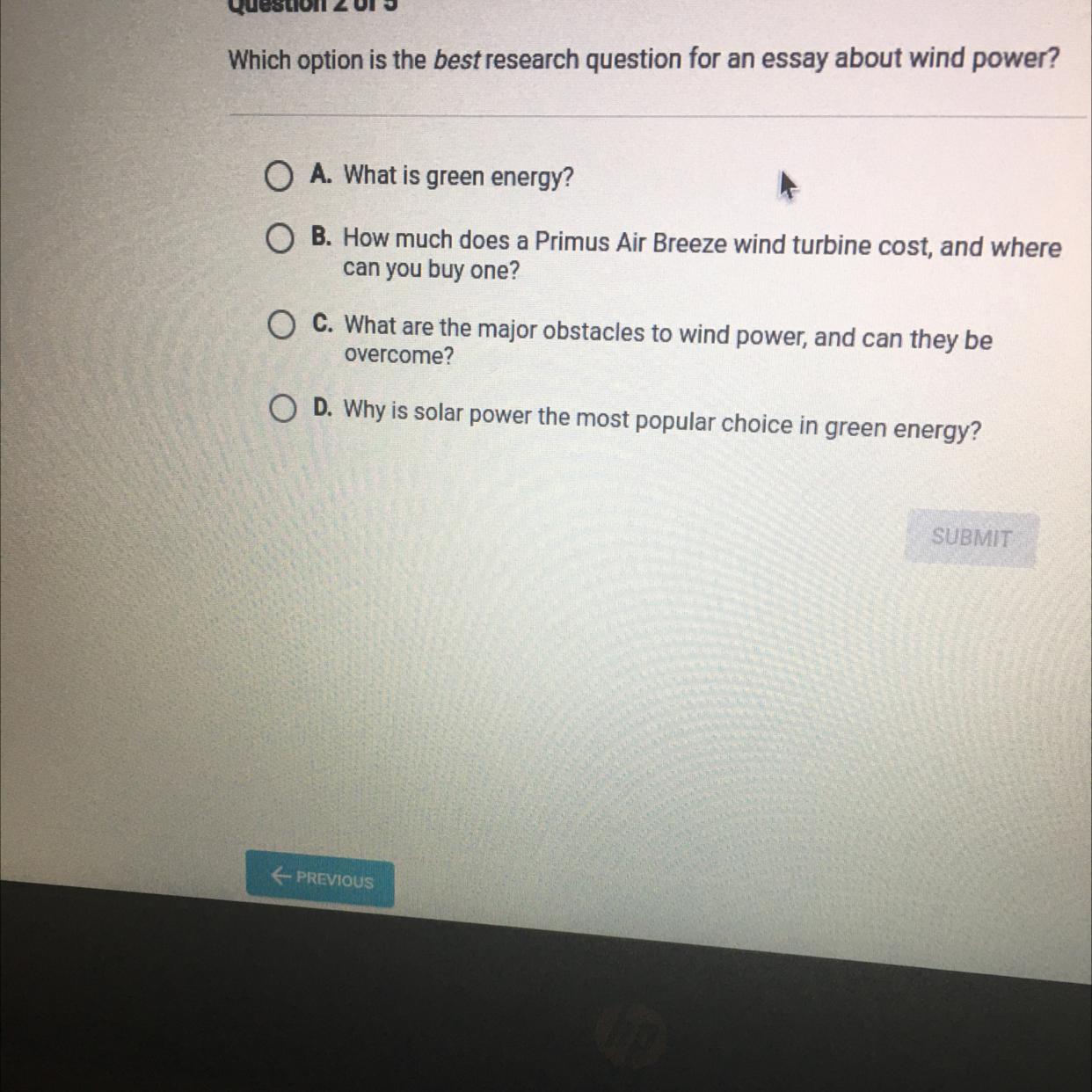 Question 2 of 5Which option is the best research question for an essay about wind power?O A. What is