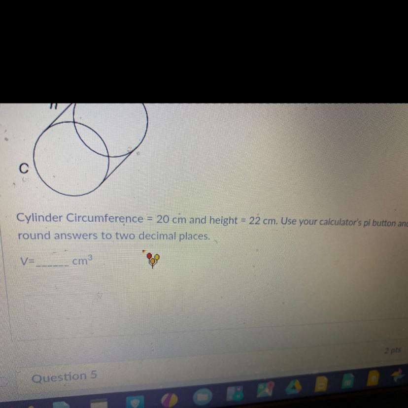 hCylinder Circumference = 20 cm and height = 22 cm. Use your calculator's pi button andround answers