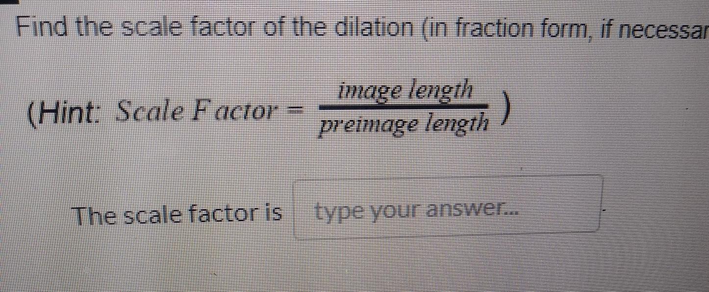 Find the scale factor of the dilation ( in fraction form , if necessary).(Hint:Scale Factor = Image length