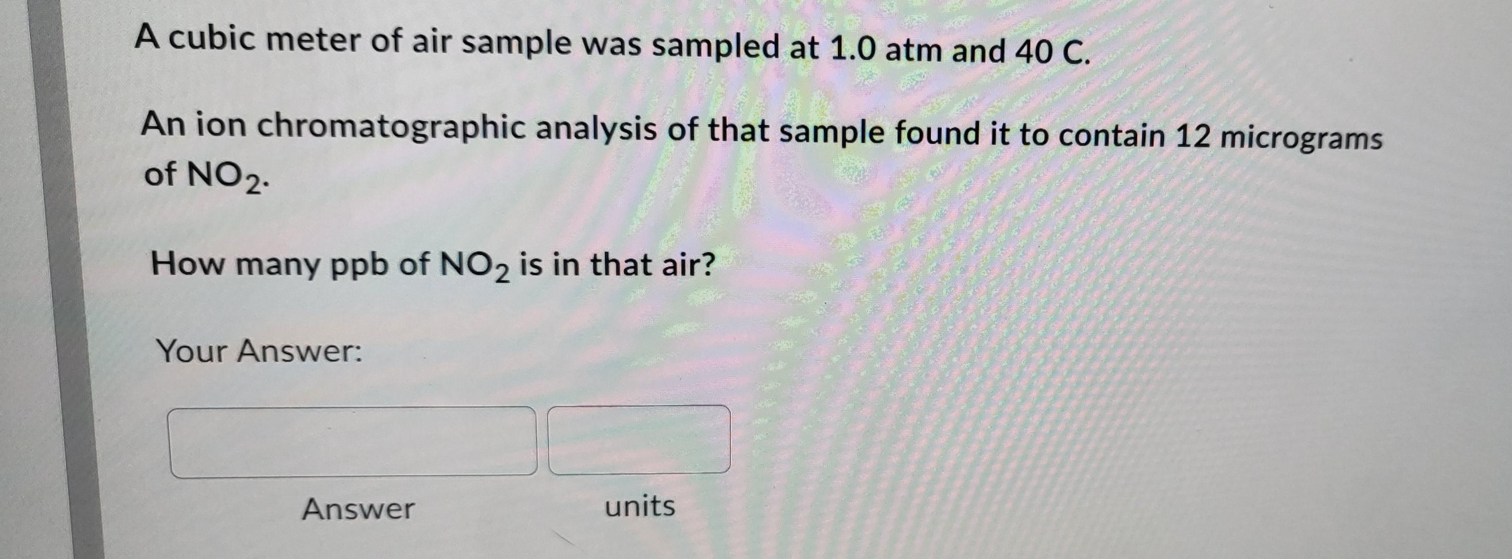 A cubic meter of air was sampled at 1.0 ATM and 40 C. An ion chromatographic analysis of that sample